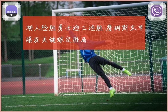 湖人险胜勇士迎三连胜 詹姆斯末节爆发关键球定胜局