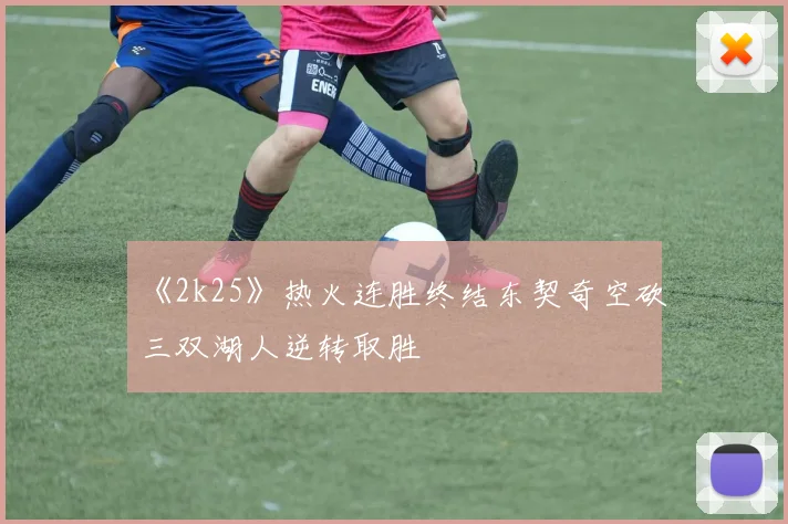 《2k25》热火连胜终结东契奇空砍三双湖人逆转取胜