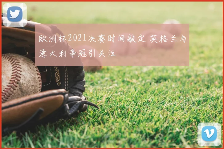 欧洲杯2021决赛时间敲定 英格兰与意大利争冠引关注