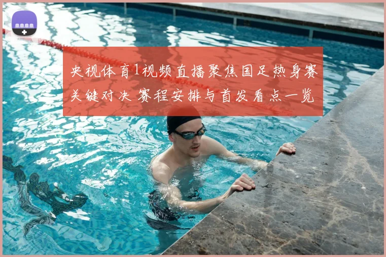央视体育1视频直播聚焦国足热身赛关键对决 赛程安排与首发看点一览