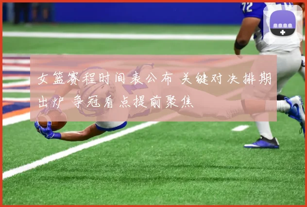 女篮赛程时间表公布 关键对决排期出炉 争冠看点提前聚焦