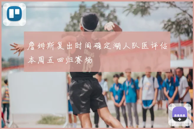 詹姆斯复出时间确定湖人队医评估本周五回归赛场