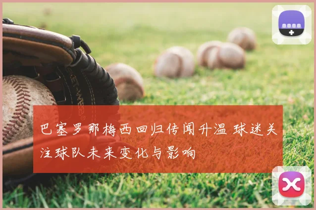 巴塞罗那梅西回归传闻升温 球迷关注球队未来变化与影响