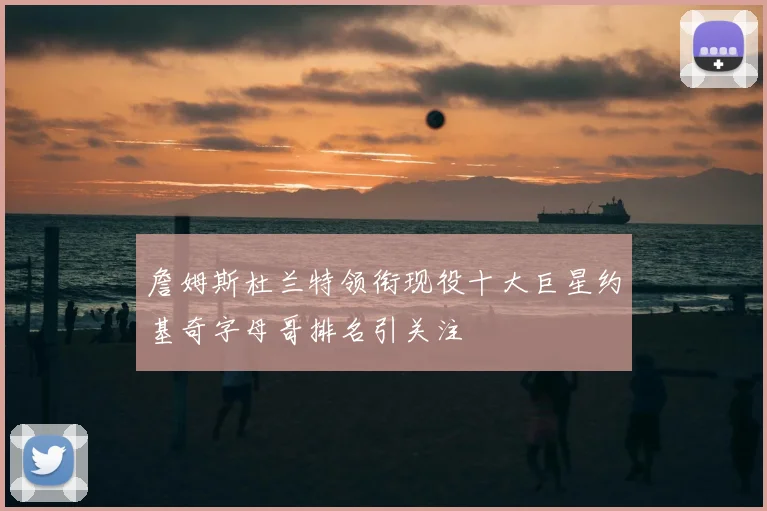 詹姆斯杜兰特领衔现役十大巨星约基奇字母哥排名引关注