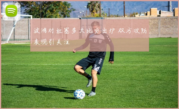 波鸿对杜塞多夫比分出炉 双方攻防表现引关注