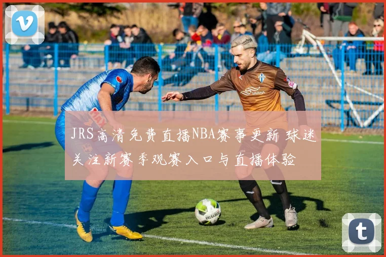 JRS高清免费直播NBA赛事更新 球迷关注新赛季观赛入口与直播体验