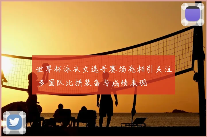 世界杯泳衣女选手赛场亮相引关注 多国队比拼装备与成绩表现