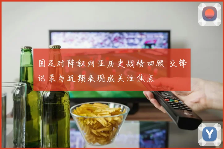 国足对阵叙利亚历史战绩回顾 交锋记录与近期表现成关注焦点