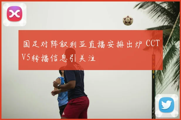 国足对阵叙利亚直播安排出炉 CCTV5转播信息引关注