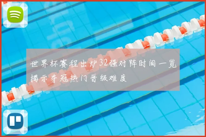 世界杯赛程出炉32强对阵时间一览揭示夺冠热门晋级难度
