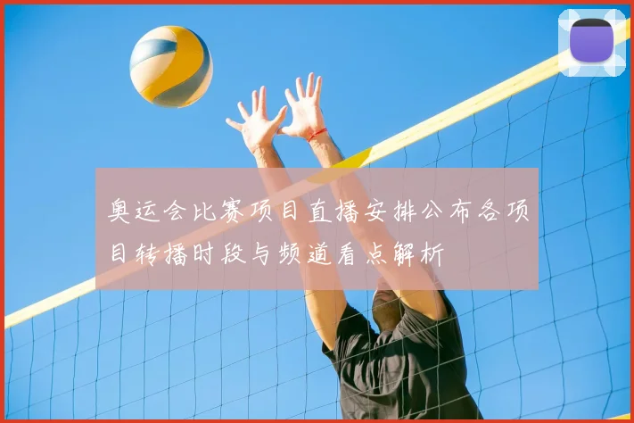 奥运会比赛项目直播安排公布各项目转播时段与频道看点解析