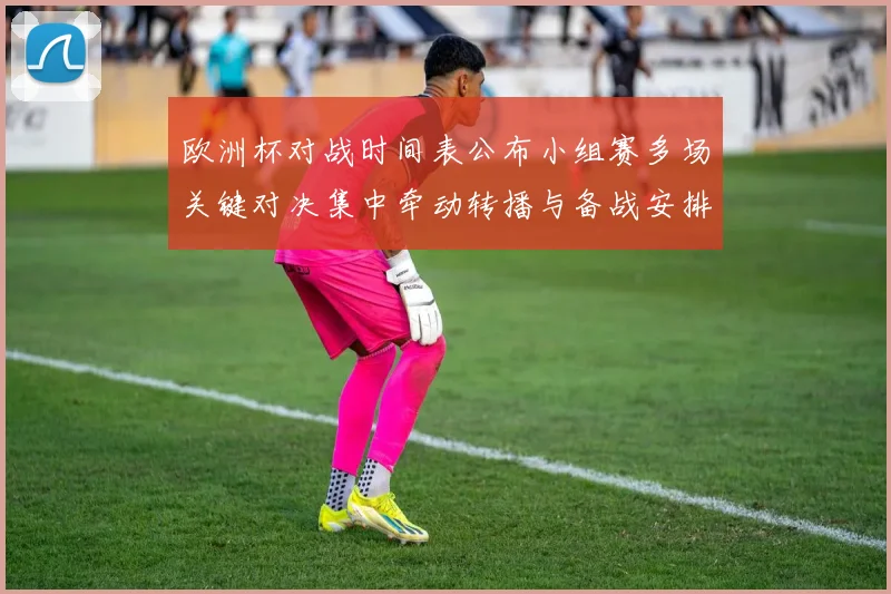 欧洲杯对战时间表公布小组赛多场关键对决集中牵动转播与备战安排
