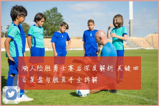 湖人险胜勇士赛后深度解析 关键回合复盘与胜负手全拆解