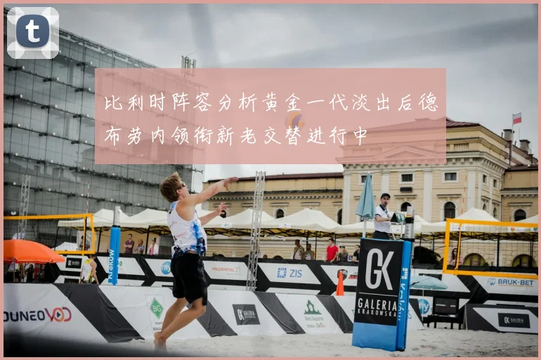 比利时阵容分析黄金一代淡出后德布劳内领衔新老交替进行中