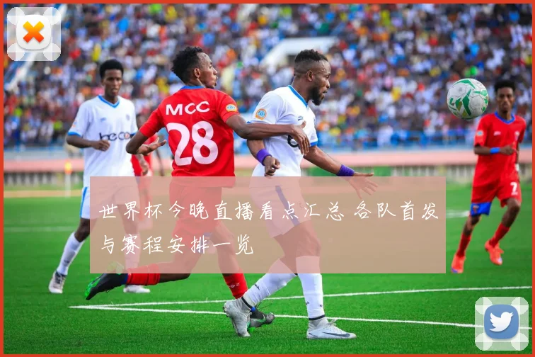 世界杯今晚直播看点汇总 各队首发与赛程安排一览