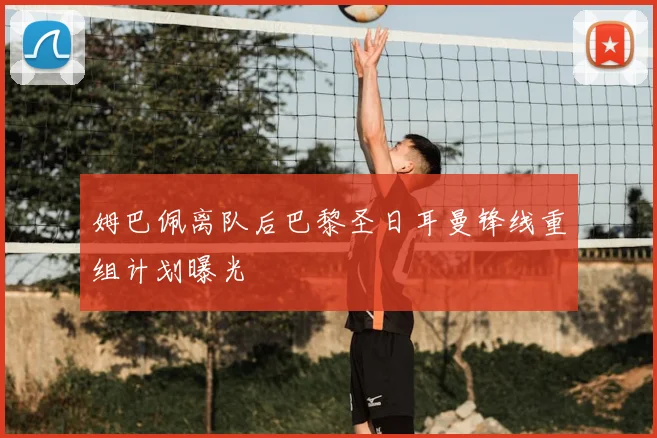 姆巴佩离队后巴黎圣日耳曼锋线重组计划曝光