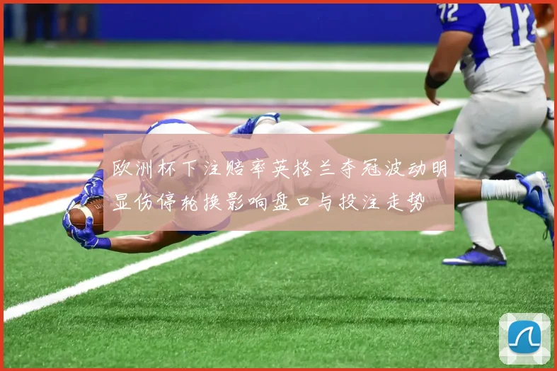 欧洲杯下注赔率英格兰夺冠波动明显伤停轮换影响盘口与投注走势