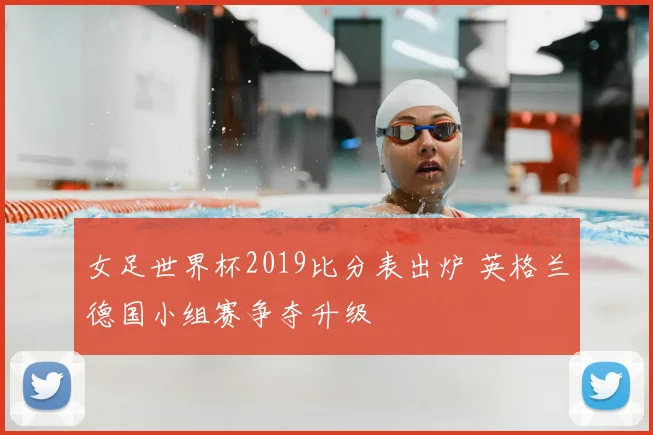 女足世界杯2019比分表出炉 英格兰德国小组赛争夺升级