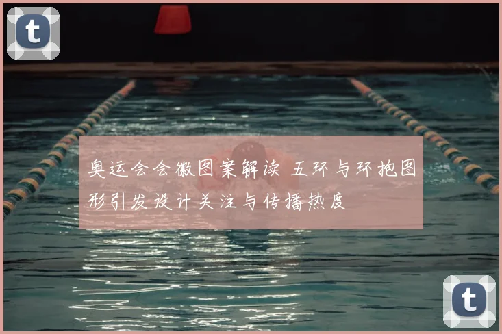 奥运会会徽图案解读 五环与环抱图形引发设计关注与传播热度