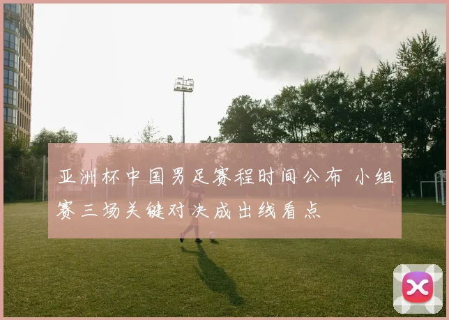 亚洲杯中国男足赛程时间公布 小组赛三场关键对决成出线看点