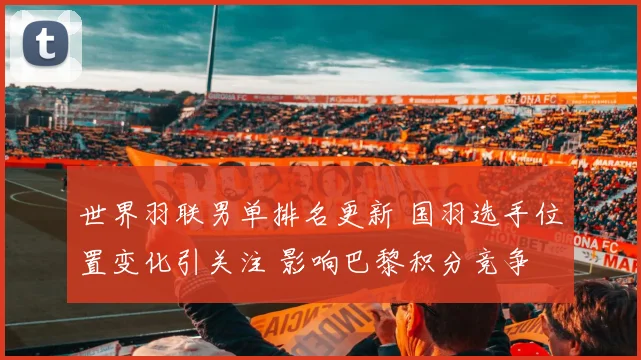 世界羽联男单排名更新 国羽选手位置变化引关注 影响巴黎积分竞争