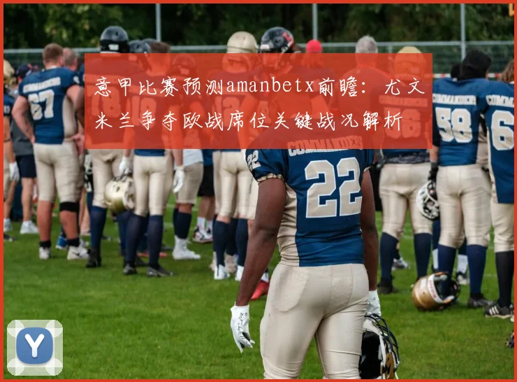 意甲比赛预测amanbetx前瞻：尤文米兰争夺欧战席位关键战况解析