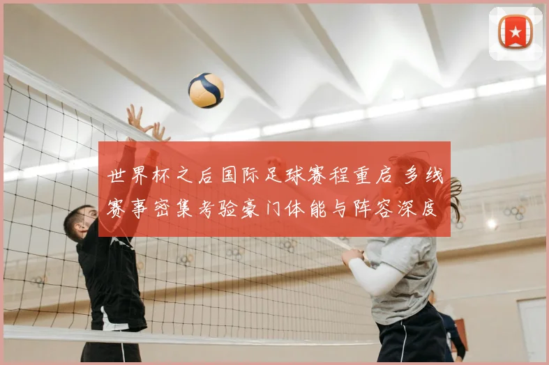 世界杯之后国际足球赛程重启 多线赛事密集考验豪门体能与阵容深度
