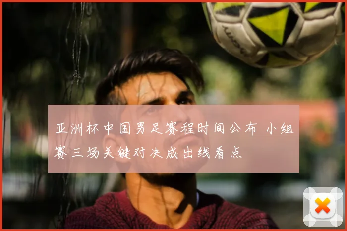 亚洲杯中国男足赛程时间公布 小组赛三场关键对决成出线看点