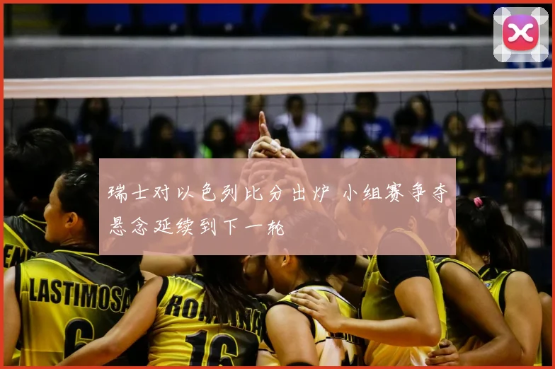 瑞士对以色列比分出炉 小组赛争夺悬念延续到下一轮