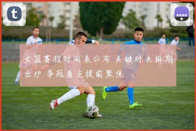 女篮赛程时间表公布 关键对决排期出炉 争冠看点提前聚焦