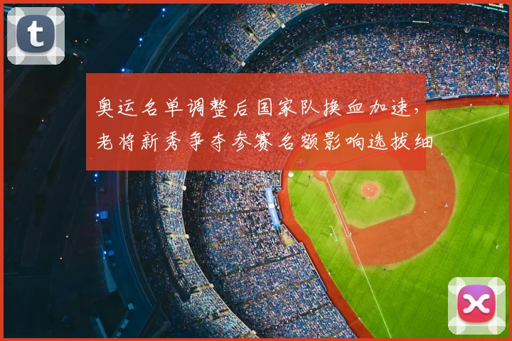 奥运名单调整后国家队换血加速，老将新秀争夺参赛名额影响选拔细节