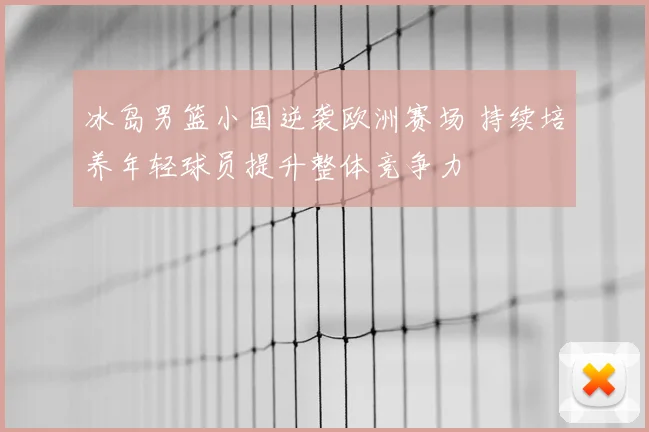 冰岛男篮小国逆袭欧洲赛场 持续培养年轻球员提升整体竞争力