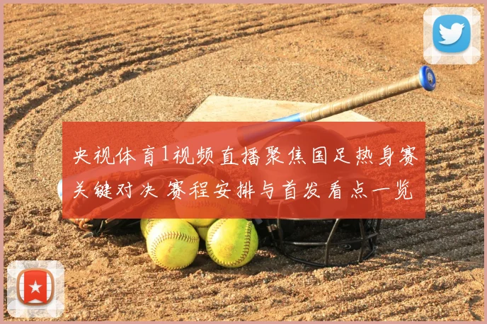 央视体育1视频直播聚焦国足热身赛关键对决 赛程安排与首发看点一览