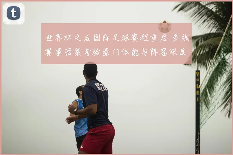 世界杯之后国际足球赛程重启 多线赛事密集考验豪门体能与阵容深度