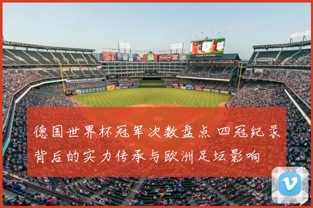 德国世界杯冠军次数盘点 四冠纪录背后的实力传承与欧洲足坛影响
