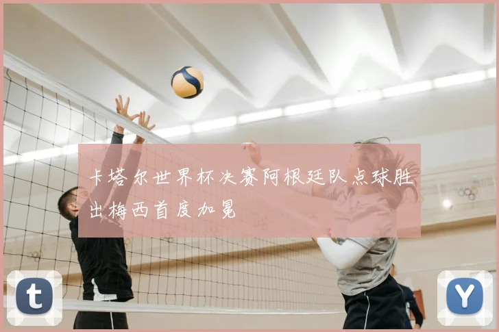 卡塔尔世界杯决赛阿根廷队点球胜出梅西首度加冕