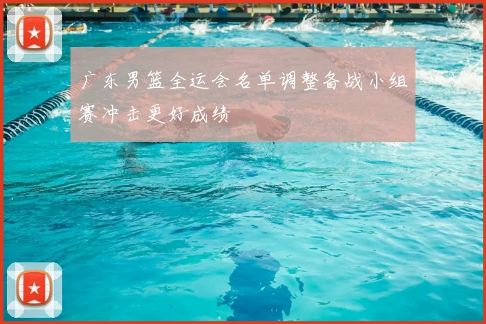 广东男篮全运会名单调整备战小组赛冲击更好成绩