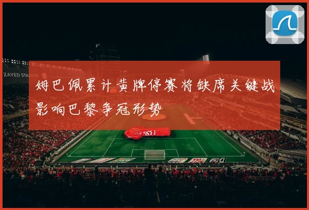 姆巴佩累计黄牌停赛将缺席关键战影响巴黎争冠形势