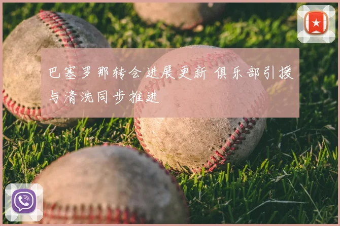 巴塞罗那转会进展更新 俱乐部引援与清洗同步推进