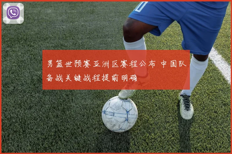 男篮世预赛亚洲区赛程公布 中国队备战关键战程提前明确