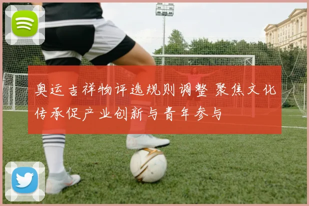 奥运吉祥物评选规则调整 聚焦文化传承促产业创新与青年参与
