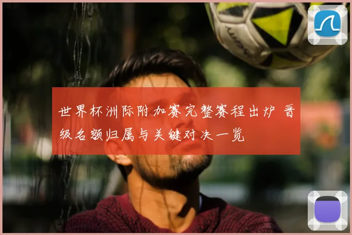 世界杯洲际附加赛完整赛程出炉 晋级名额归属与关键对决一览