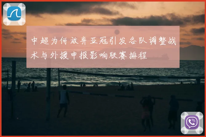 中超为何放弃亚冠引发各队调整战术与外援申报影响联赛排程