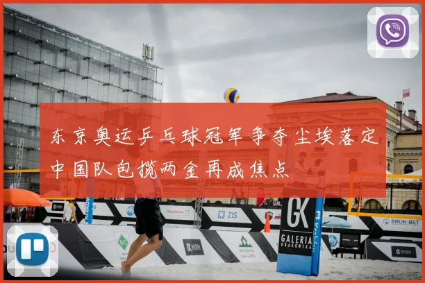 东京奥运乒乓球冠军争夺尘埃落定中国队包揽两金再成焦点