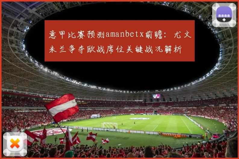 意甲比赛预测amanbetx前瞻:尤文米兰争夺欧战席位关键战况解析