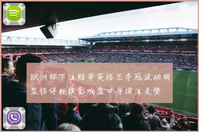 欧洲杯下注赔率英格兰夺冠波动明显伤停轮换影响盘口与投注走势