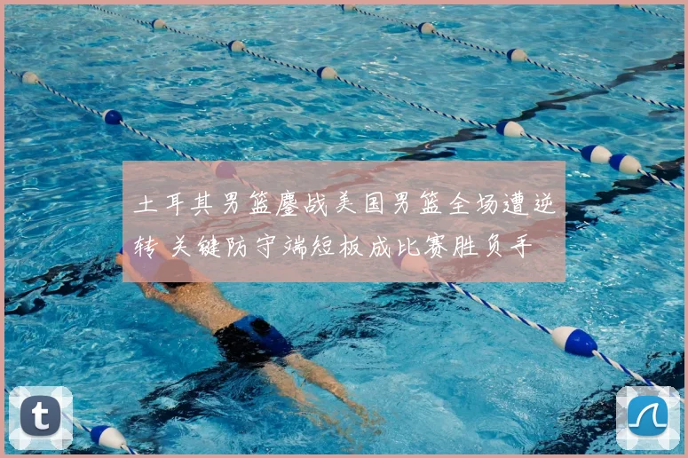 土耳其男篮鏖战美国男篮全场遭逆转 关键防守端短板成比赛胜负手