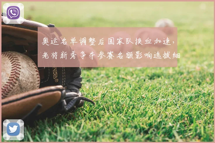 奥运名单调整后国家队换血加速,老将新秀争夺参赛名额影响选拔细节