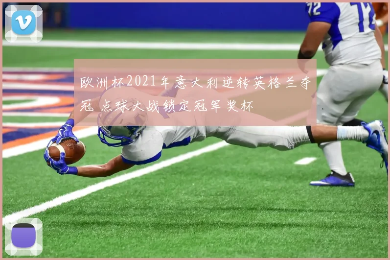 欧洲杯2021年意大利逆转英格兰夺冠 点球大战锁定冠军奖杯
