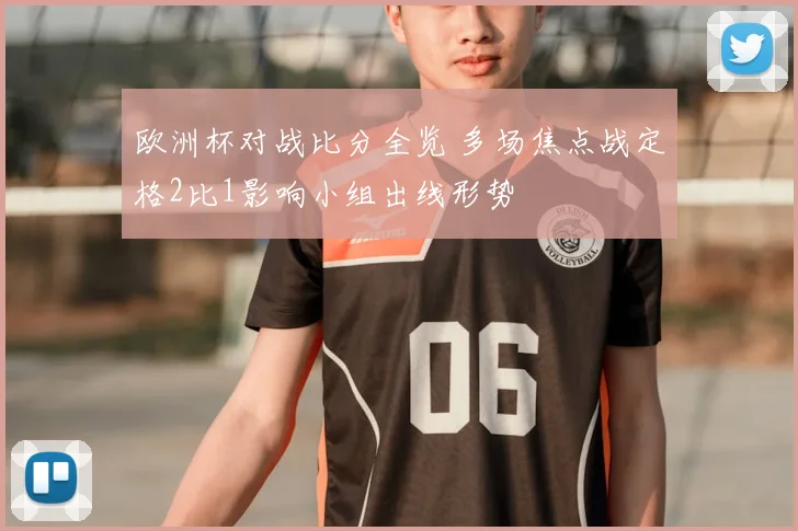 欧洲杯对战比分全览 多场焦点战定格2比1影响小组出线形势